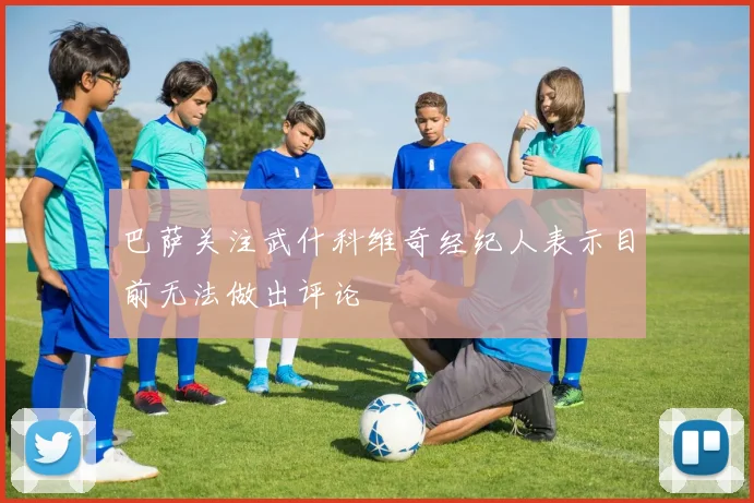 巴萨关注武什科维奇经纪人表示目前无法做出评论