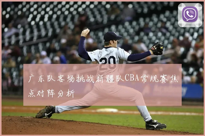 广东队客场挑战新疆队CBA常规赛焦点对阵分析