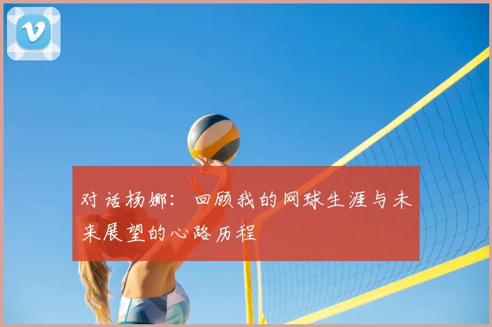 对话杨娜：回顾我的网球生涯与未来展望的心路历程