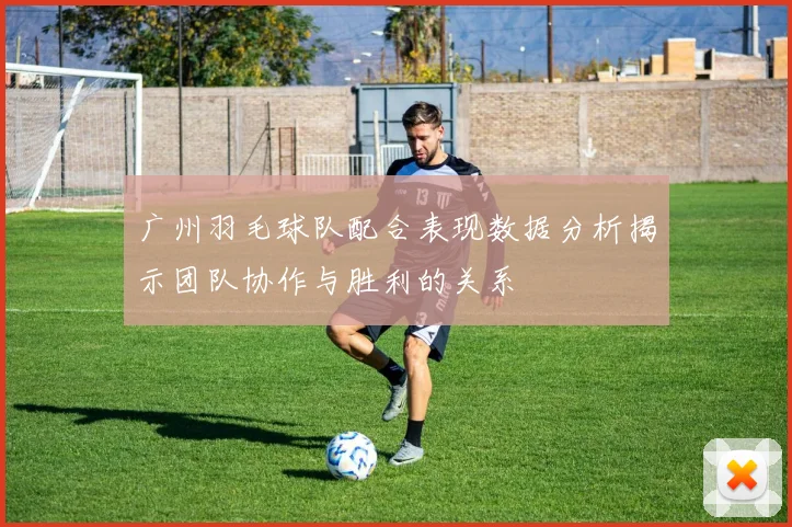广州羽毛球队配合表现数据分析揭示团队协作与胜利的关系