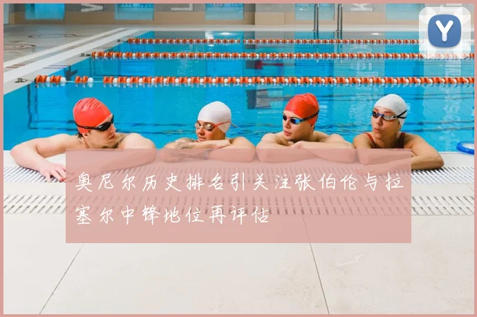 奥尼尔历史排名引关注张伯伦与拉塞尔中锋地位再评估