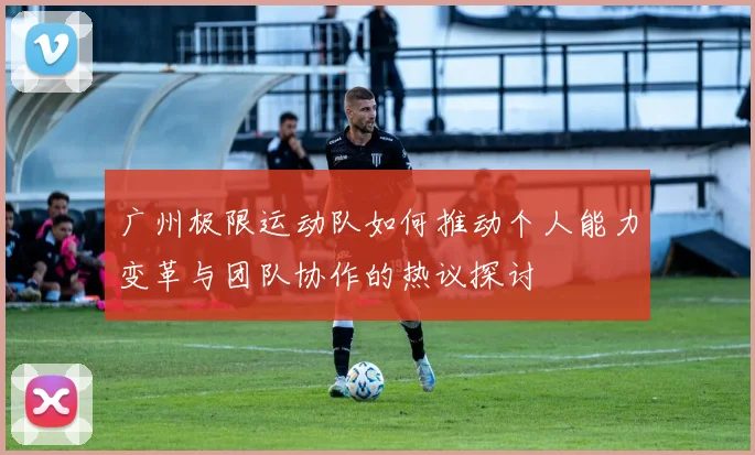 广州极限运动队如何推动个人能力变革与团队协作的热议探讨