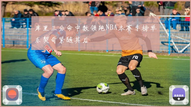 库里三分命中数领跑NBA本赛季榜单东契奇紧随其后